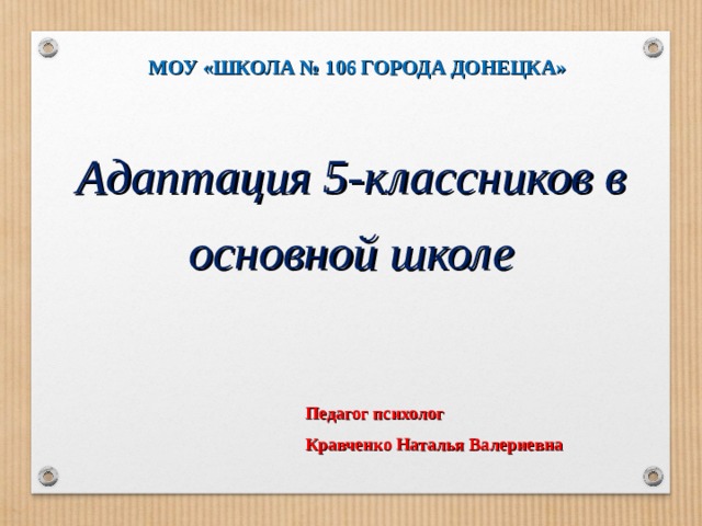 МОУ «ШКОЛА № 106 ГОРОДА ДОНЕЦКА» Адаптация 5-классников в основной школе Педагог психолог Кравченко Наталья Валериевна 