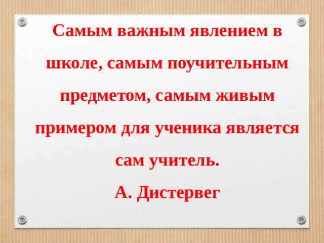 Самым важным явлением в школе, самым поучительным предметом, самым живым примером для ученика является сам учитель.  А. Дистервег 