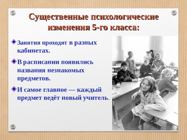 Существенные психологические изменения 5-го класса: Занятия проходят в разных кабинетах. В расписании появились названия незнакомых предметов. И самое главное — каждый предмет ведёт новый учитель . 