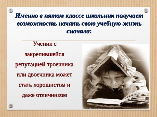 Именно в пятом классе школьник получает возможность начать свою учебную жизнь сначала :  Ученик с закрепившейся репутацией троечника или двоечника может стать хорошистом и даже отличником 