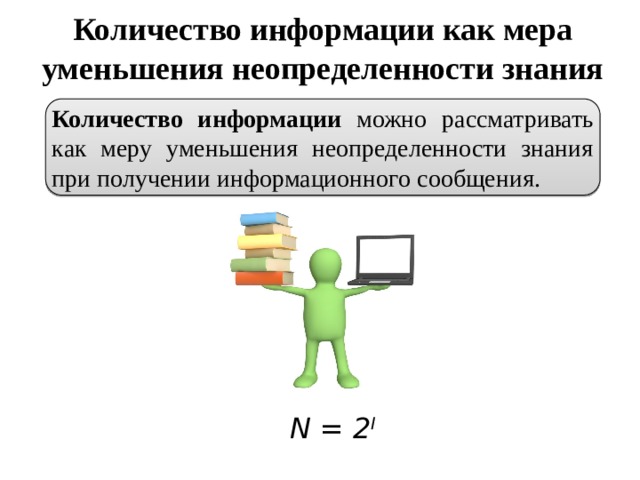 Количество информации как мера уменьшения неопределенности знания Количество информации можно рассматривать как меру уменьшения неопределенности знания при получении информационного сообщения. N = 2 I 