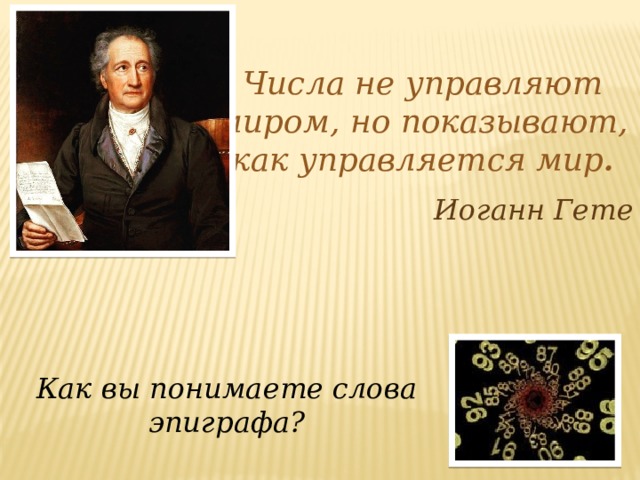 Числа не управляют миром, но показывают, как управляется мир . Иоганн Гете Как вы понимаете слова эпиграфа? 