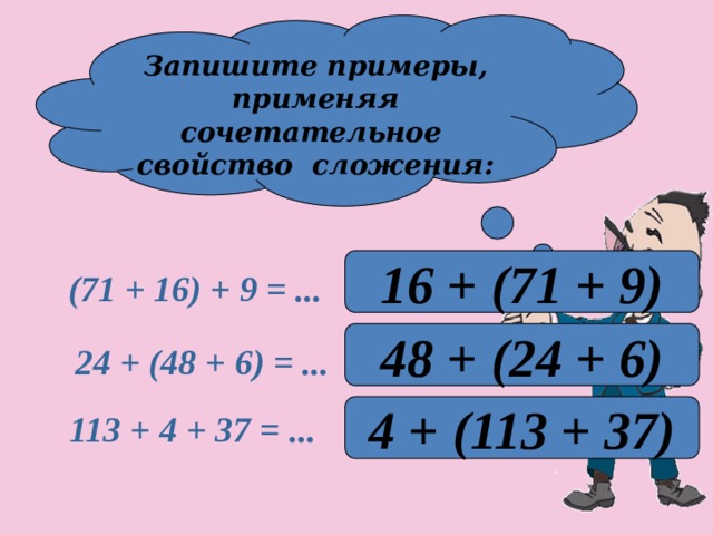 Запишите примеры, применяя сочетательное свойство сложения: 16 + (71 + 9)  (71 + 16) + 9 = ... 48 + (24 + 6) 24 + (48 + 6) = ... 4 + (113 + 37)  113 + 4 + 37 = ... 