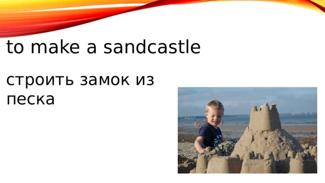to make a sandcastle строить замок из песка 