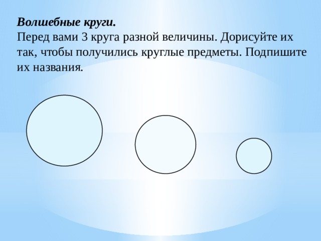 Волшебные круги.  Перед вами 3 круга разной величины. Дорисуйте их так, чтобы получились круглые предметы. Подпишите их названия. 