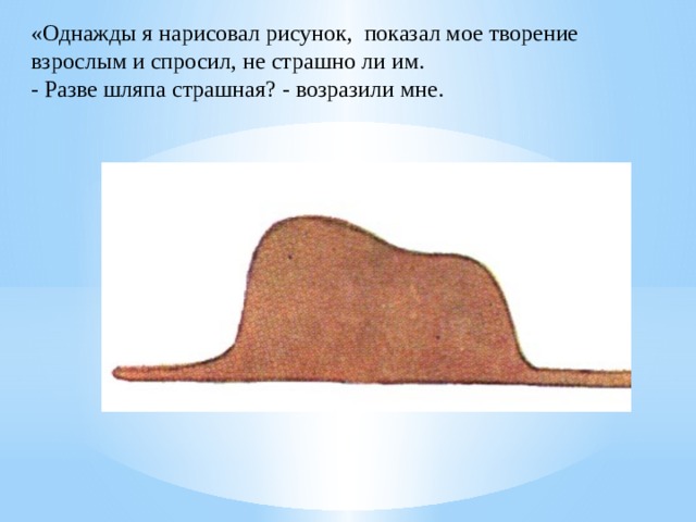 «Однажды я нарисовал рисунок, показал мое творение взрослым и спросил, не страшно ли им.  - Разве шляпа страшная? - возразили мне.   