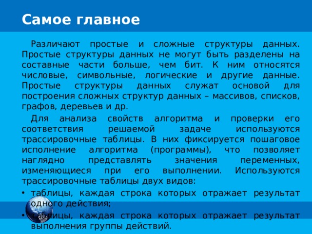 Другие приёмы анализа программ Решение: Пример 3. Определите, какое число будет напечатано в результате выполнения программы. Выясним, какую функцию выполняет каждая из переменных, задействованных в программе. Начальное значение переменной S = 0 . При каждом выполнении тела цикла S увеличивается на 30 . Таким образом, искомое значение S = 30 ∙ k , где k — число выполнений тела цикла. Начальное значение переменной n = 1 . При каж-дом выполнении тела цикла значение n увеличивается в 5 раз, т.е. n = 5, 25, 125 …, 5 k . var n, s: integer;  begin   n := 1;  s := 0;   while n do  begin   s := s + 30;  n := n * 5   end ;  write(s)  end . var n, S: integer;  begin   n := 1;  S := 0;   while n do  begin   S := S + 30;  n := n * 5   end ;  write(s)  end . Выясним, при каком условии произойдёт выход из цикла. Цикл выполняется, пока n ≤ 625 . Следовательно, цикл завершится при достижении S значения, большего 625 = 5 4 , т.е. при n = 5 5 . Таким образом цикл выполнится 5 раз. Следовательно, S = 30 ∙ 5 =150 . Ответ: S = 150 13 