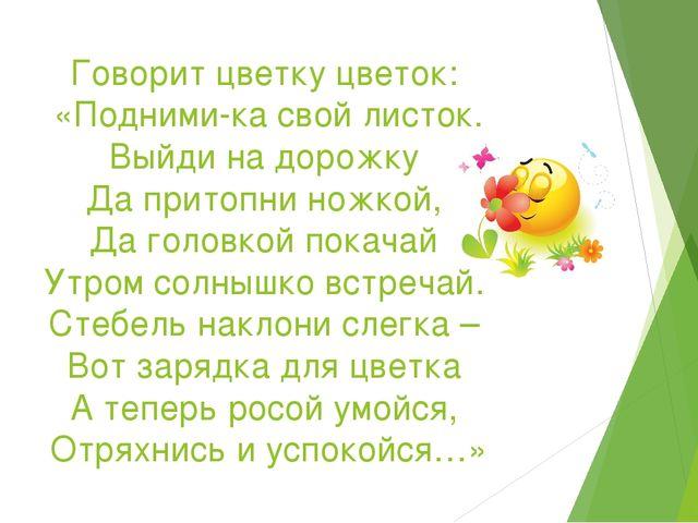 Скажи цветок. Говорит цветок цветку физкультминутка. Говорит цветку цветок подними ка свой листок. Подними ка свой листок выйди на дорожку. Говорит цветку цветок подними ка свой листок физминутка для детей.