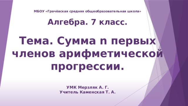 МБОУ «Грачёвская средняя общеобразовательная школа»   Алгебра. 7 класс.    Тема. Сумма n первых членов арифметической прогрессии.   УМК Мерзляк А. Г.  Учитель Каменская Т. А.  