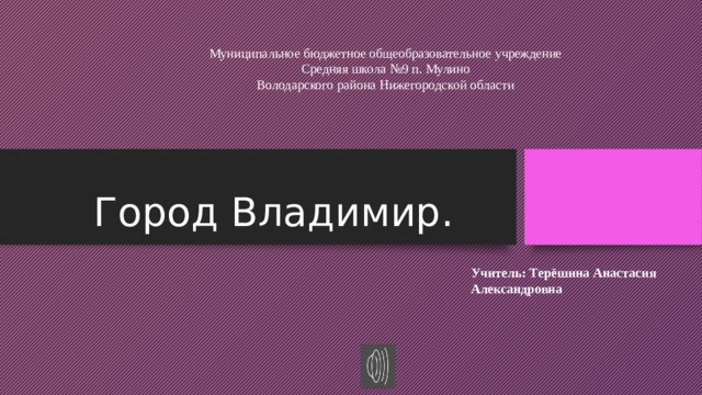 Муниципальное бюджетное общеобразовательное учреждение Средняя школа №9 п. Мулино Володарского района Нижегородской области Город Владимир. Учитель: Терёшина Анастасия Александровна 