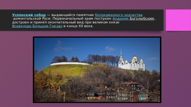 Успенский собор  — выдающийся памятник  белокаменного зодчества  домонгольской Руси. Первоначальный храм построен  Андреем Боголюбским , достроен и принял окончательный вид при великом князе  Всеволоде Большое Гнездо  в конце XII века. 