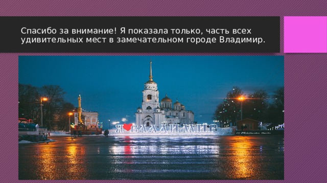 Спасибо за внимание! Я показала только, часть всех удивительных мест в замечательном городе Владимир. 