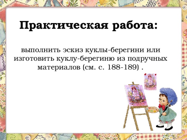 Практическая работа:   выполнить эскиз куклы-берегини или изготовить куклу-берегиню из подручных материалов (см. с. 188-189) . 