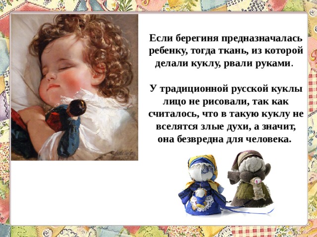 Если берегиня предназначалась ребенку, тогда ткань, из которой делали куклу, рвали руками .    У традиционной русской куклы лицо не рисовали, так как считалось, что в такую куклу не вселятся злые духи, а значит, она безвредна для человека. 