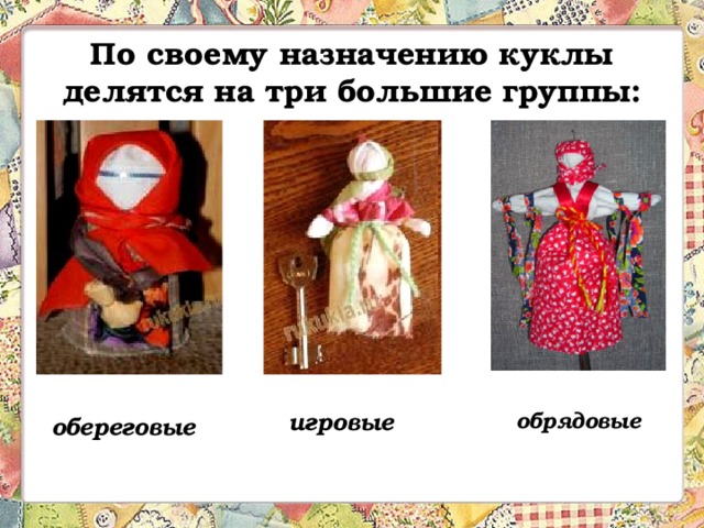 По своему назначению куклы делятся на три большие группы: обрядовые игровые   обереговые  