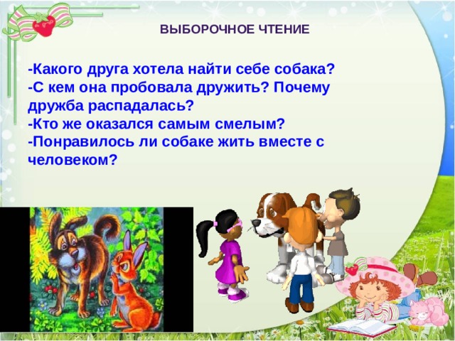 ВЫБОРОЧНОЕ ЧТЕНИЕ -Какого друга хотела найти себе собака? -С кем она пробовала дружить? Почему дружба распадалась? -Кто же оказался самым смелым? -Понравилось ли собаке жить вместе с человеком? 