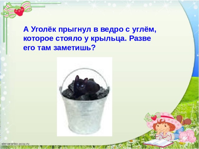 А Уголёк прыгнул в ведро с углём, которое стояло у крыльца. Разве его там заметишь? 