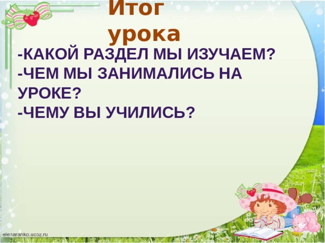 Итог урока -КАКОЙ РАЗДЕЛ МЫ ИЗУЧАЕМ? -ЧЕМ МЫ ЗАНИМАЛИСЬ НА УРОКЕ? -ЧЕМУ ВЫ УЧИЛИСЬ? 