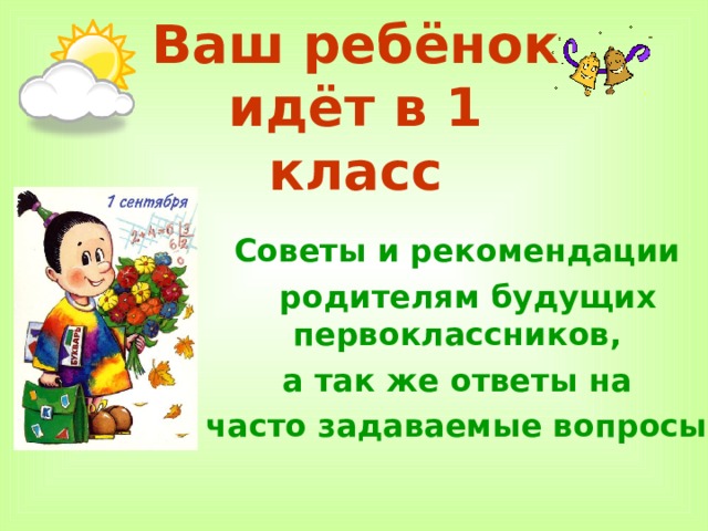 Ваш ребёнок идёт в 1 класс Советы и рекомендации  родителям будущих первоклассников, а так же ответы на часто задаваемые вопросы.  