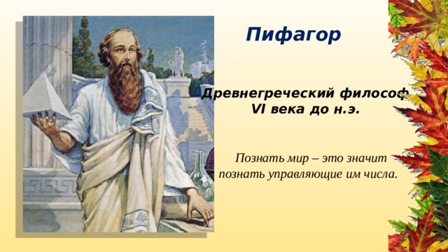 Пифагор Древнегреческий философ VI века до н.э. Познать мир – это значит познать управляющие им числа. 