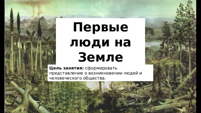 Первые люди на Земле Цель занятия: сформировать представление о возникновении людей и человеческого общества. 