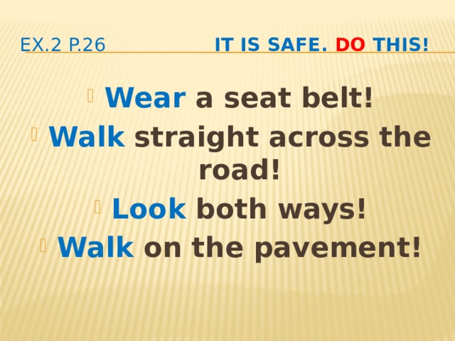ex.2 p.26 It is safe. Do this! Wear a seat belt! Walk straight across the road! Look both ways! Walk on the pavement!  