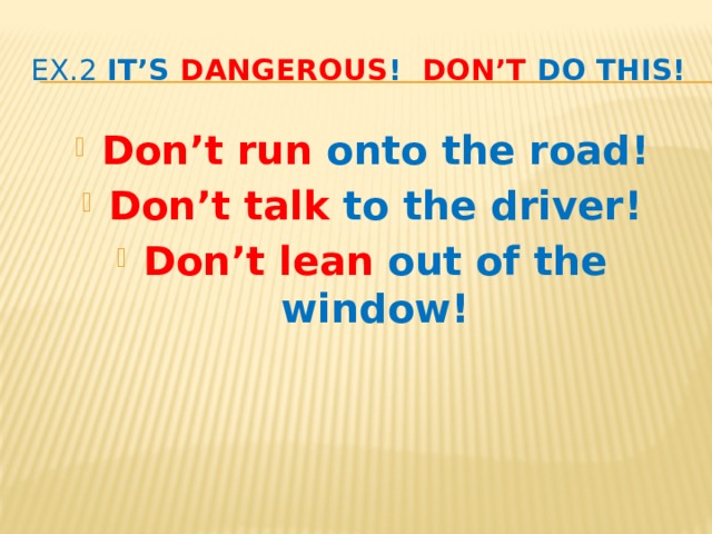 ex.2 It’s dangerous ! Don’t do this! Don’t run onto the road! Don’t  talk to the driver! Don’t  lean out of the window!  ex.3b p.26 Use the phrases to give instructions.  