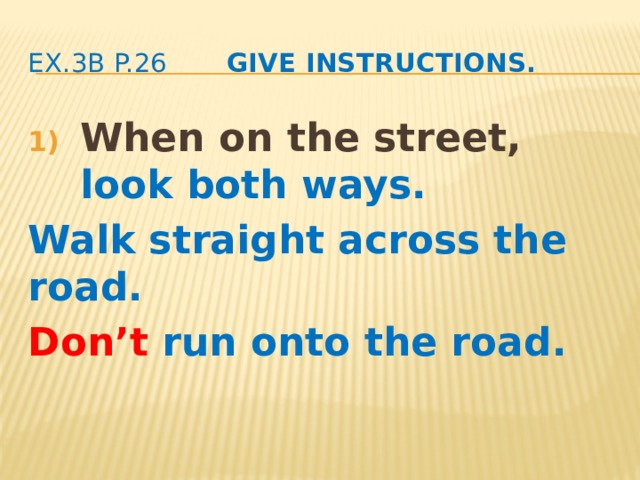 ex.3b p.26 Give instructions. When on the street, look both ways. Walk straight across the road. Don’t run onto the road. 