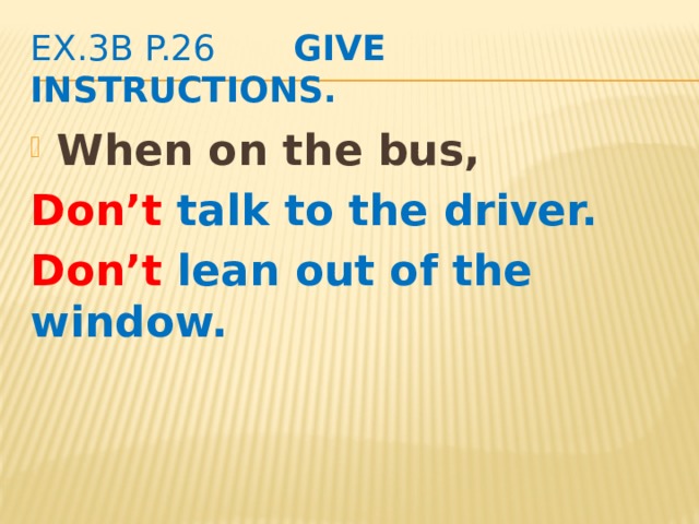 ex.3b p.26 Give instructions. When on the bus, Don’t talk to the driver. Don’t lean out of the window. 