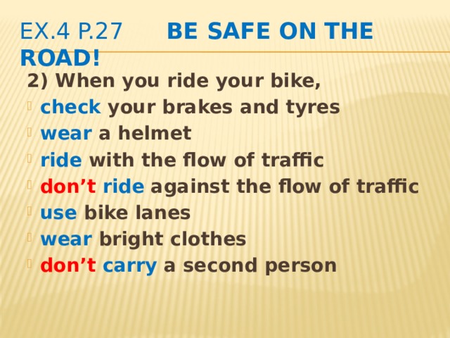 ex.4 p.27 Be safe on the road! 2) When you ride your bike, check your brakes and tyres wear a helmet ride with the flow of traffic don’t  ride against the flow of traffic use bike lanes wear bright clothes don’t  carry a second person   