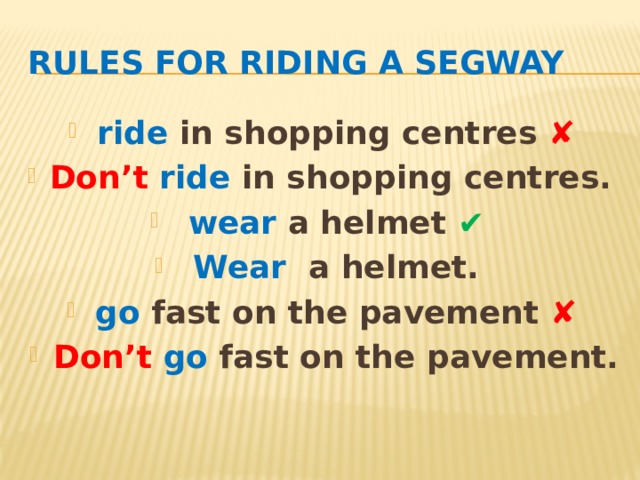 Rules for riding a Segway ride in shopping centres ✘ Don’t  ride in shopping centres. wear a helmet ✔ Wear a helmet. go fast on the pavement ✘ Don’t go fast on the pavement. Первичный контроль усвоения грамматического материала The Imperative  