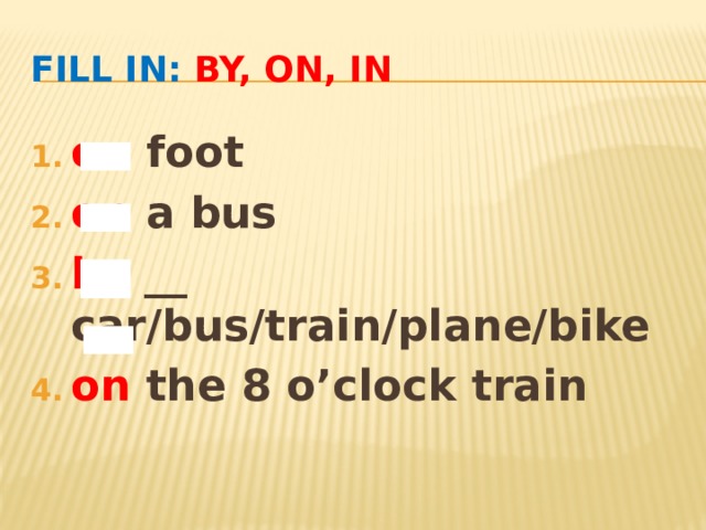 Fill in: by, on, in on foot on a bus by __ car/bus/train/plane/bike on the 8 o’clock train 