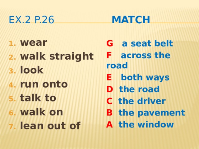 ex.2 p.26 Match wear walk straight look run onto talk to walk on lean out of G a seat belt F across the road E both ways D the road C the driver B the pavement A the window  