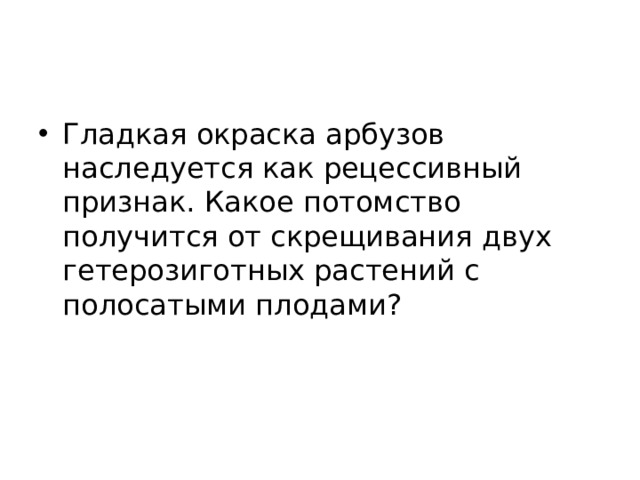 Гладкая окраска арбузов наследуется как рецессивный признак. Какое потомство получится от скрещивания двух гетерозиготных растений с полосатыми плодами? 