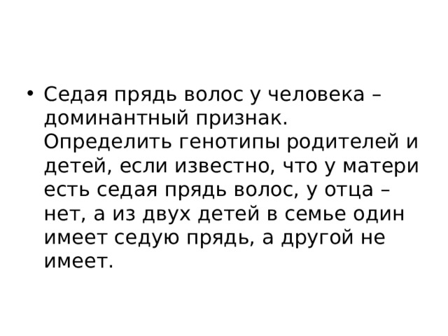 Седая прядь волос у человека – доминантный признак. Определить генотипы родителей и детей, если известно, что у матери есть седая прядь волос, у отца – нет, а из двух детей в семье один имеет седую прядь, а другой не имеет. 