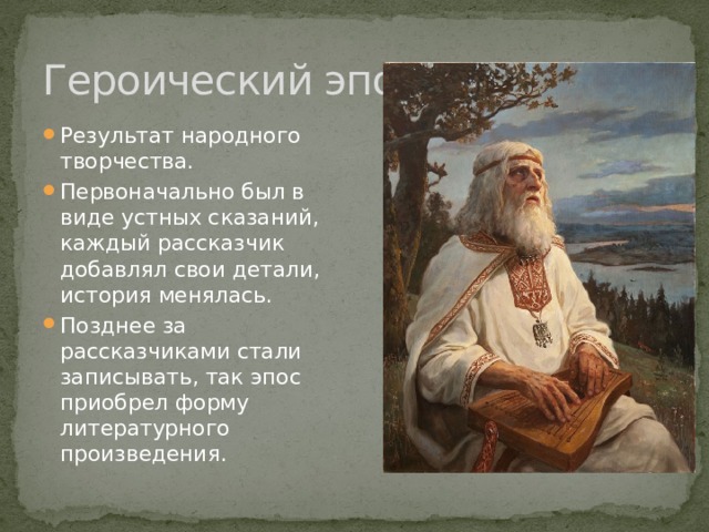 Героический эпос Результат народного творчества. Первоначально был в виде устных сказаний, каждый рассказчик добавлял свои детали, история менялась. Позднее за рассказчиками стали записывать, так эпос приобрел форму литературного произведения. 