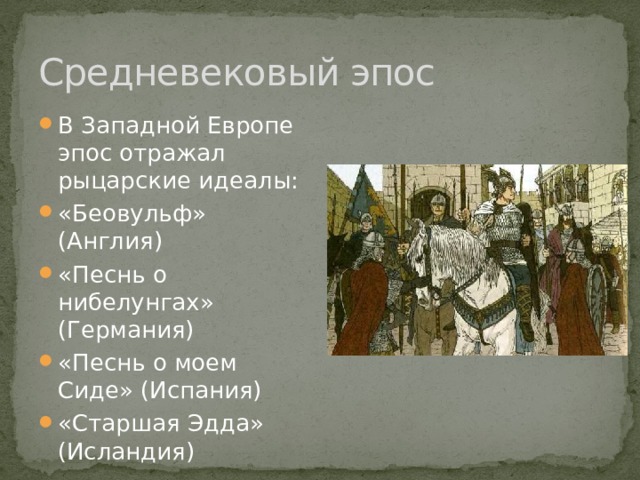 Средневековый эпос В Западной Европе эпос отражал рыцарские идеалы: «Беовульф» (Англия) «Песнь о нибелунгах» (Германия) «Песнь о моем Сиде» (Испания) «Старшая Эдда» (Исландия) 