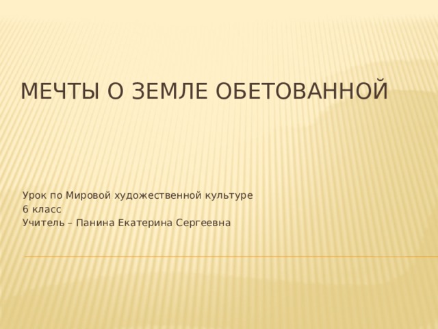 Мечты о земле обетованной Урок по Мировой художественной культуре 6 класс Учитель – Панина Екатерина Сергеевна 