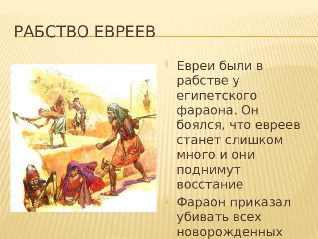 Рабство евреев Евреи были в рабстве у египетского фараона. Он боялся, что евреев станет слишком много и они поднимут восстание Фараон приказал убивать всех новорожденных мальчиков у евреев 