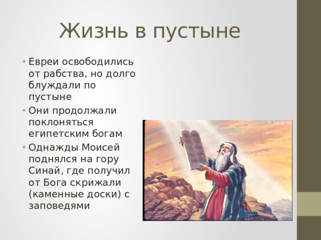 Жизнь в пустыне Евреи освободились от рабства, но долго блуждали по пустыне Они продолжали поклоняться египетским богам Однажды Моисей поднялся на гору Синай, где получил от Бога скрижали (каменные доски) с заповедями 