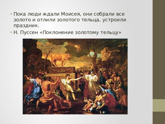 Пока люди ждали Моисея, они собрали все золото и отлили золотого тельца, устроили праздник. Н. Пуссен «Поклонение золотому тельцу» 