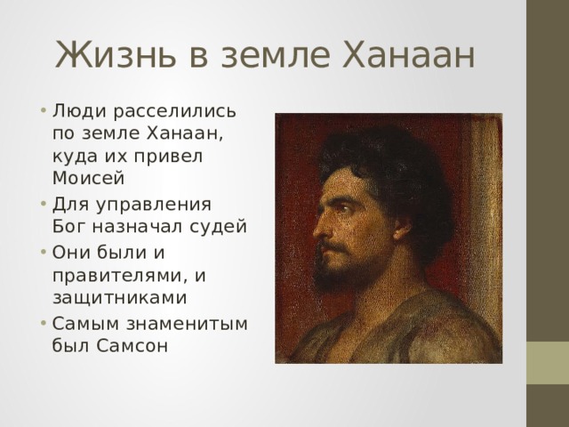 Жизнь в земле Ханаан Люди расселились по земле Ханаан, куда их привел Моисей Для управления Бог назначал судей Они были и правителями, и защитниками Самым знаменитым был Самсон 