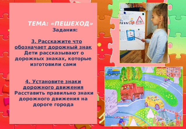  ТЕМА: «ПЕШЕХОД»   Задания:    3. Расскажите что обозначает дорожный знак  Дети рассказывают о дорожных знаках, которые изготовили сами     4. Установите знаки дорожного движения  Расставить правильно знаки дорожного движения на дороге города 