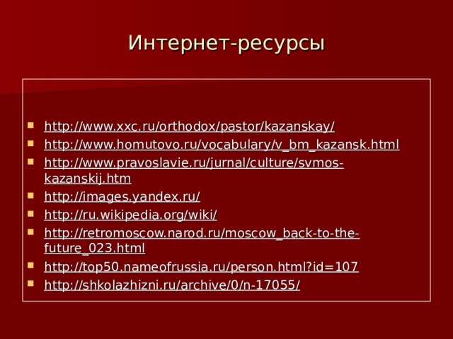 Интернет-ресурсы   http://www.xxc.ru/orthodox/pastor/kazanskay/ http://www.homutovo.ru/vocabulary/v_bm_kazansk.html http://www.pravoslavie.ru/jurnal/culture/svmos-kazanskij.htm http://images.yandex.ru/ http://ru.wikipedia.org/wiki/ http://retromoscow.narod.ru/moscow_back-to-the-future_023.html http://top50.nameofrussia.ru/person.html?id=107 http://shkolazhizni.ru/archive/0/n-17055/  