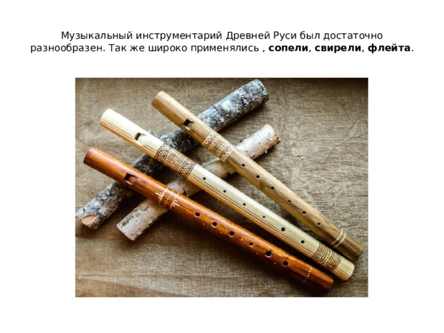 Музыкальный инструментарий Древней Руси был достаточно разнообразен. Так же широко применялись , сопели , свирели , флейта . 
