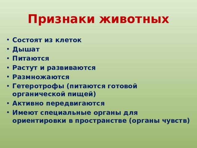 Признаки животных Состоят из клеток Дышат Питаются Растут и развиваются Размножаются Гетеротрофы (питаются готовой органической пищей) Активно передвигаются Имеют специальные органы для ориентировки в пространстве (органы чувств) 