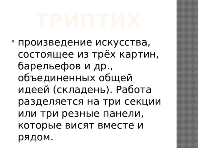 Триптих произведение искусства, состоящее из трёх картин, барельефов и др., объединенных общей идеей (складень). Работа разделяется на три секции или три резные панели, которые висят вместе и рядом. 