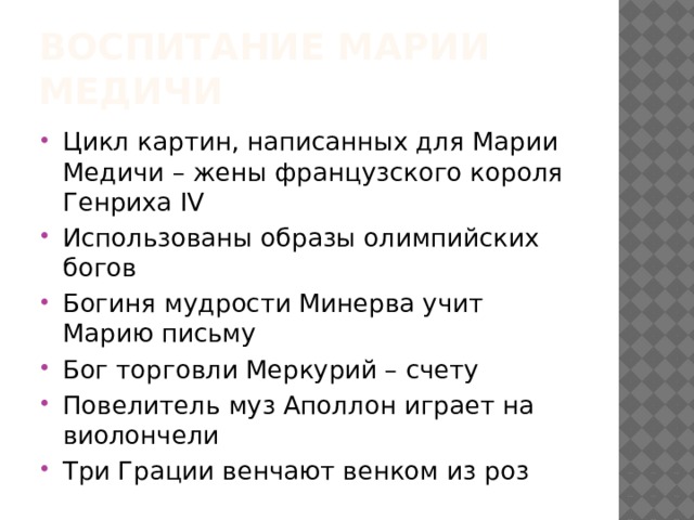 Воспитание Марии Медичи Цикл картин, написанных для Марии Медичи – жены французского короля Генриха IV Использованы образы олимпийских богов Богиня мудрости Минерва учит Марию письму Бог торговли Меркурий – счету Повелитель муз Аполлон играет на виолончели Три Грации венчают венком из роз 