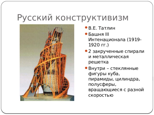 Русский конструктивизм В.Е. Татлин Башня III Интенационала (1919-1920 гг.) 2 закрученные спирали и металлическая решетка Внутри – стеклянные фигуры куба, пирамиды, цилиндра, полусферы, вращающиеся с разной скоростью 