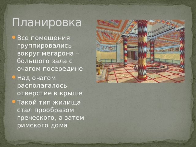 Планировка Все помещения группировались вокруг мегарона – большого зала с очагом посередине Над очагом располагалось отверстие в крыше Такой тип жилища стал прообразом греческого, а затем римского дома 